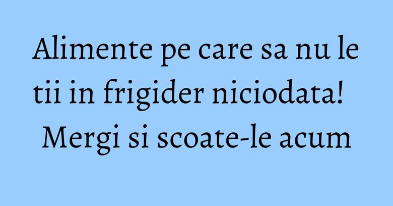 Alimente pe care sa nu le tii in frigider niciodata! Mergi si scoate-le acum Alimente pe care sa nu le tii in frigider niciodata! Mergi si scoate-le acum