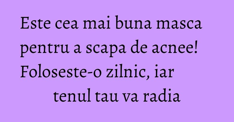 Este cea mai buna masca pentru a scapa de acnee! Foloseste-o zilnic, iar tenul tau va radia