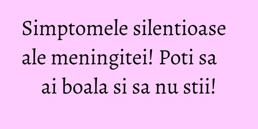 Simptomele silentioase ale meningitei! Poti sa ai boala si sa nu stii!