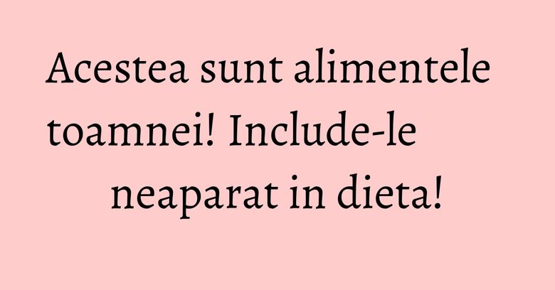 Acestea sunt alimentele toamnei! Include-le neaparat in dieta! Acestea sunt alimentele toamnei! Include-le neaparat in dieta!