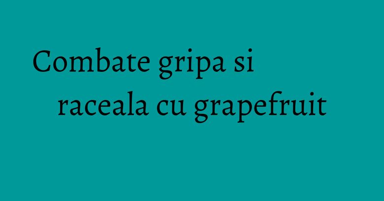 Combate gripa si raceala cu grapefruit Combate gripa si raceala cu grapefruit