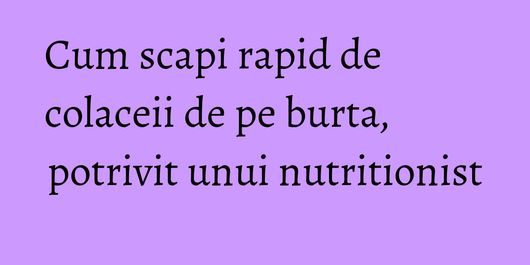 Cum scapi rapid de colaceii de pe burta, potrivit unui nutritionist