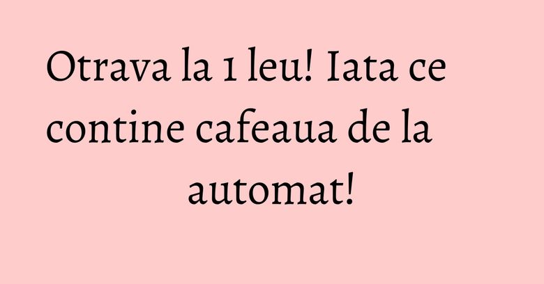 Otrava la 1 leu! Iata ce contine cafeaua de la automat!