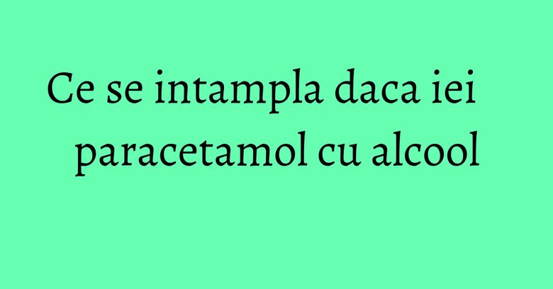 Ce se intampla daca iei paracetamol cu alcool Ce se intampla daca iei paracetamol cu alcool