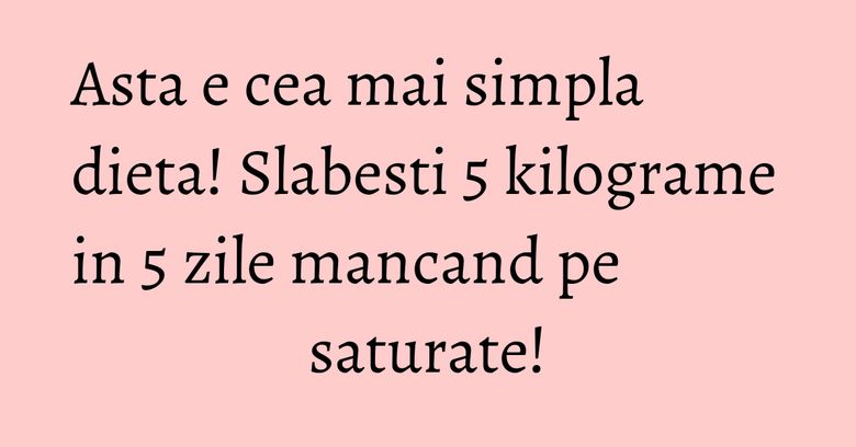 Asta e cea mai simpla dieta! Slabesti 5 kilograme in 5 zile mancand pe saturate! Asta e cea mai simpla dieta! Slabesti 5 kilograme in 5 zile mancand pe saturate!