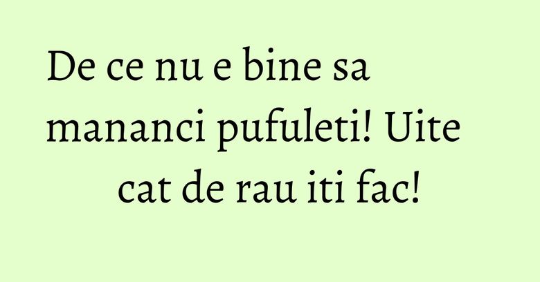 De ce nu e bine sa mananci pufuleti! Uite cat de rau iti fac!