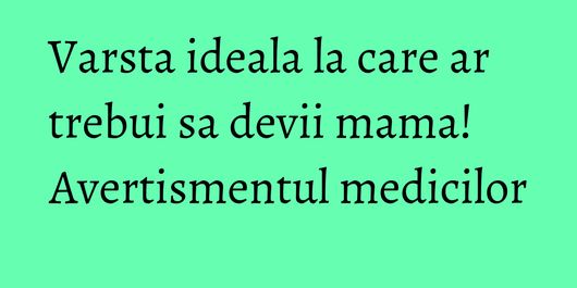 Varsta ideala la care ar trebui sa devii mama! Avertismentul medicilor