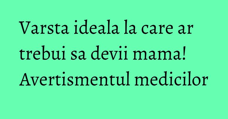 Varsta ideala la care ar trebui sa devii mama! Avertismentul medicilor Varsta ideala la care ar trebui sa devii mama! Avertismentul medicilor