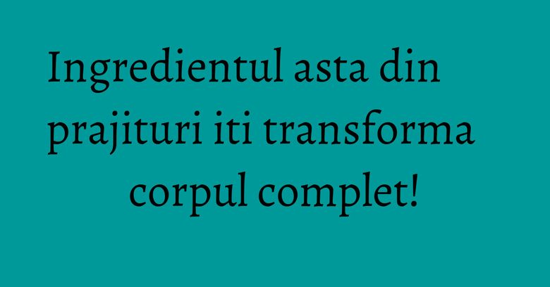 Ingredientul asta din prajituri iti transforma corpul complet!