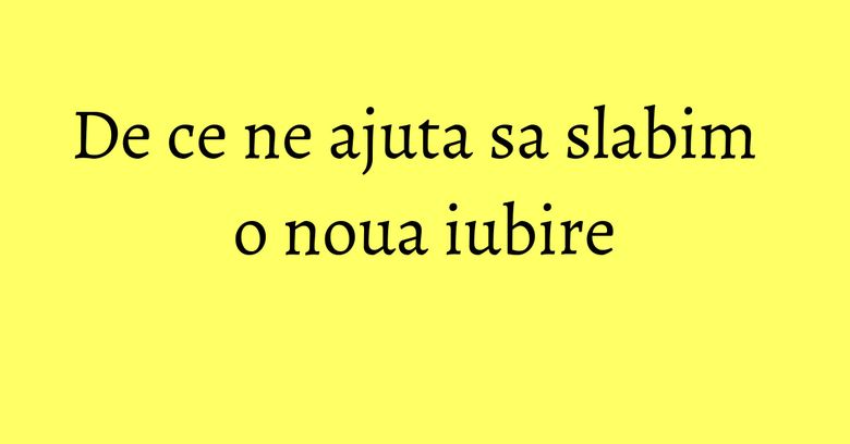De ce ne ajuta sa slabim o noua iubire De ce ne ajuta sa slabim o noua iubire