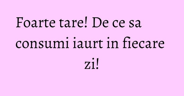 Foarte tare! De ce sa consumi iaurt in fiecare zi!