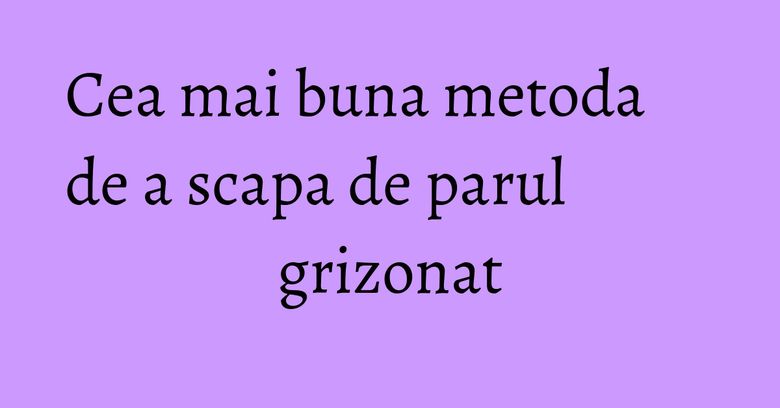 Cea mai buna metoda de a scapa de parul grizonat Cea mai buna metoda de a scapa de parul grizonat