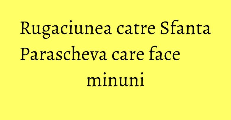 Rugaciunea catre Sfanta Parascheva care face minuni Rugaciunea catre Sfanta Parascheva care face minuni