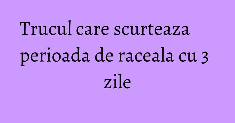 Trucul care scurteaza perioada de raceala cu 3 zile Trucul care scurteaza perioada de raceala cu 3 zile