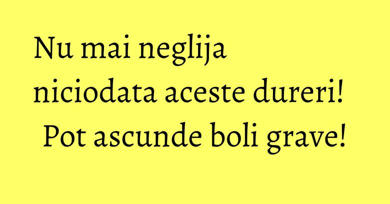 Nu mai neglija niciodata aceste dureri! Pot ascunde boli grave! Nu mai neglija niciodata aceste dureri! Pot ascunde boli grave!