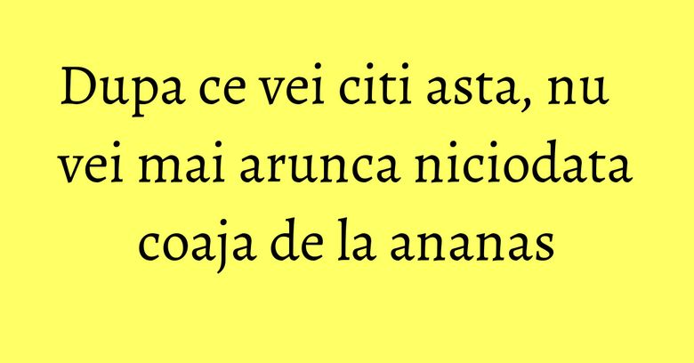 Dupa ce vei citi asta, nu vei mai arunca niciodata coaja de la ananas