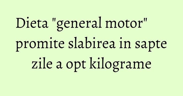 Dieta "general motor" promite slabirea in sapte zile a opt kilograme Dieta "general motor" promite slabirea in sapte zile a opt kilograme