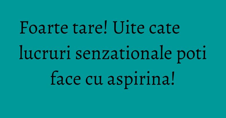 Foarte tare! Uite cate lucruri senzationale poti face cu aspirina! Foarte tare! Uite cate lucruri senzationale poti face cu aspirina!