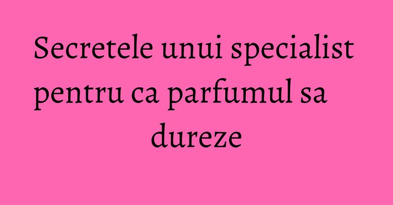 Secretele unui specialist pentru ca parfumul sa dureze Secretele unui specialist pentru ca parfumul sa dureze