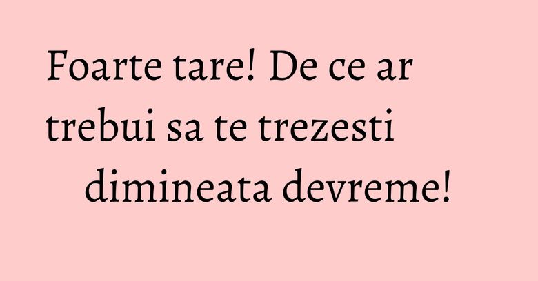 Foarte tare! De ce ar trebui sa te trezesti dimineata devreme! Foarte tare! De ce ar trebui sa te trezesti dimineata devreme!