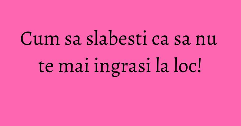 Cum sa slabesti ca sa nu te mai ingrasi la loc! Cum sa slabesti ca sa nu te mai ingrasi la loc!