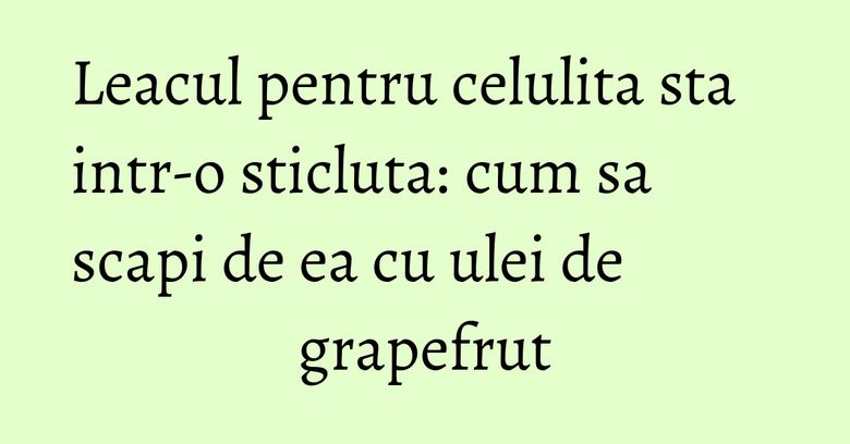 Leacul pentru celulita sta intr-o sticluta: cum sa scapi de ea cu ulei de grapefrut