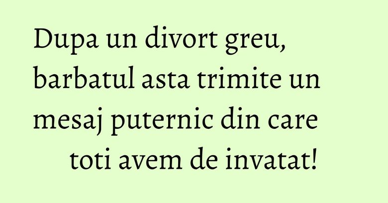 Dupa un divort greu, barbatul asta trimite un mesaj puternic din care toti avem de invatat! Dupa un divort greu, barbatul asta trimite un mesaj puternic din care toti avem de invatat!
