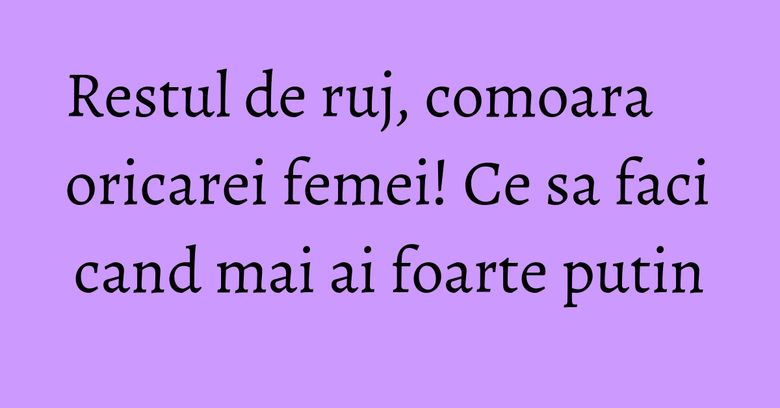 Restul de ruj, comoara oricarei femei! Ce sa faci cand mai ai foarte putin Restul de ruj, comoara oricarei femei! Ce sa faci cand mai ai foarte putin