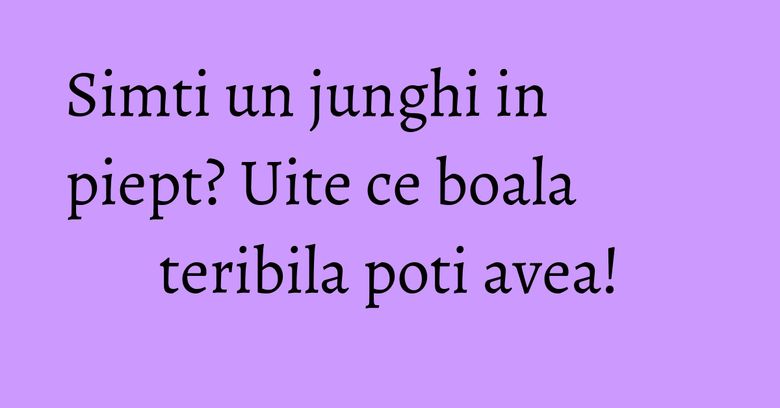 Simti un junghi in piept? Uite ce boala teribila poti avea!