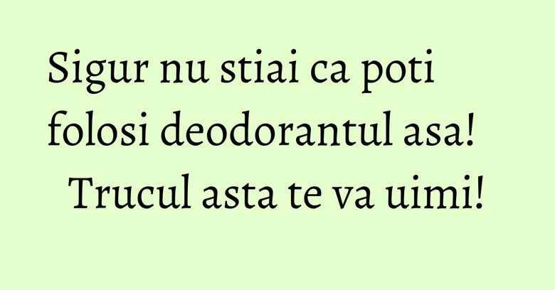 Sigur nu stiai ca poti folosi deodorantul asa! Trucul asta te va uimi! Sigur nu stiai ca poti folosi deodorantul asa! Trucul asta te va uimi!