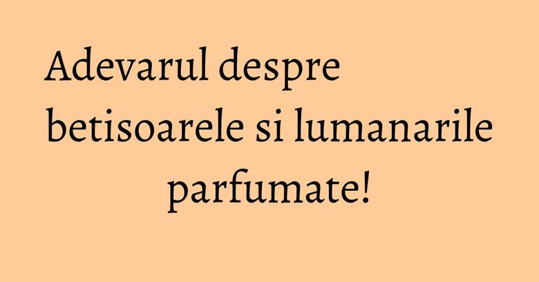 Adevarul despre betisoarele si lumanarile parfumate! Adevarul despre betisoarele si lumanarile parfumate!