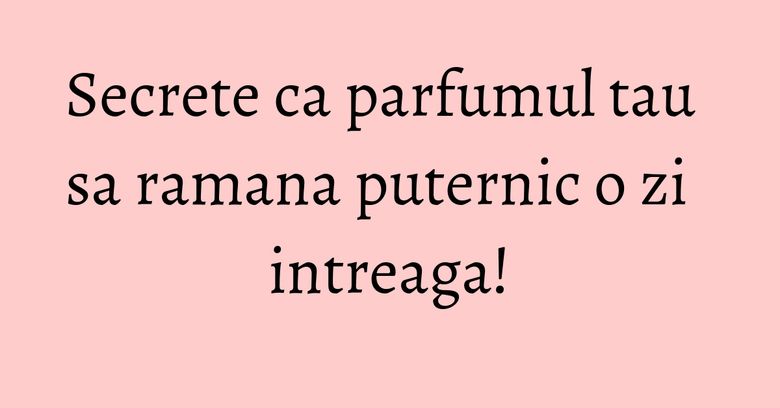 Secrete ca parfumul tau sa ramana puternic o zi intreaga! Secrete ca parfumul tau sa ramana puternic o zi intreaga!