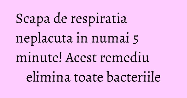 Scapa de respiratia neplacuta in numai 5 minute! Acest remediu elimina toate bacteriile Scapa de respiratia neplacuta in numai 5 minute! Acest remediu elimina toate bacteriile