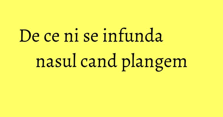 De ce ni se infunda nasul cand plangem De ce ni se infunda nasul cand plangem