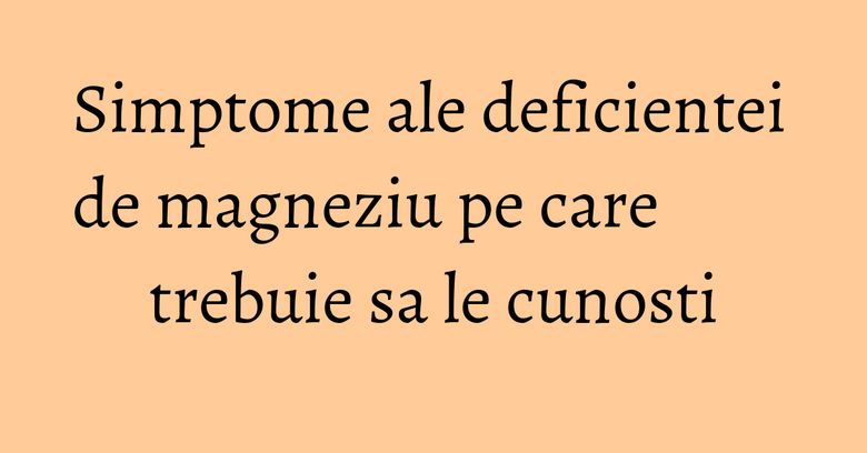 Simptome ale deficientei de magneziu pe care trebuie sa le cunosti Simptome ale deficientei de magneziu pe care trebuie sa le cunosti