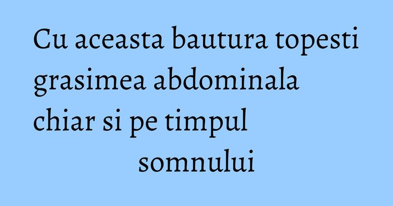 Cu aceasta bautura topesti grasimea abdominala chiar si pe timpul somnului