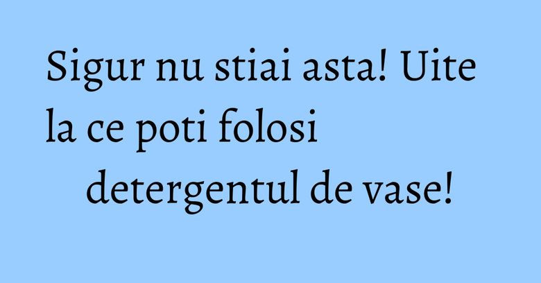 Sigur nu stiai asta! Uite la ce poti folosi detergentul de vase! Sigur nu stiai asta! Uite la ce poti folosi detergentul de vase!