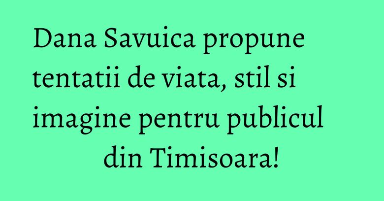 Dana Savuica propune tentatii de viata, stil si imagine pentru publicul din Timisoara! Dana Savuica propune tentatii de viata, stil si imagine pentru publicul din Timisoara!