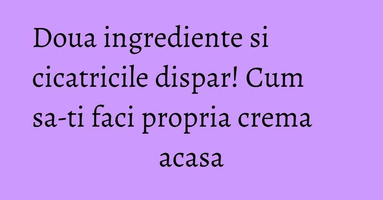 Doua ingrediente si cicatricile dispar! Cum sa-ti faci propria crema acasa Doua ingrediente si cicatricile dispar! Cum sa-ti faci propria crema acasa