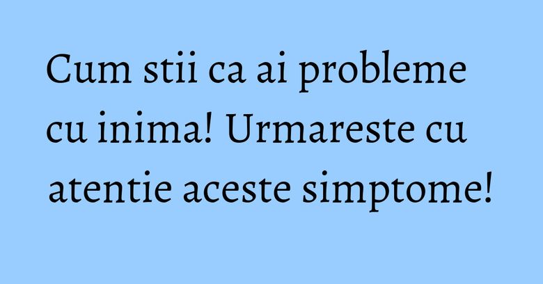 Cum stii ca ai probleme cu inima! Urmareste cu atentie aceste simptome! Cum stii ca ai probleme cu inima! Urmareste cu atentie aceste simptome!