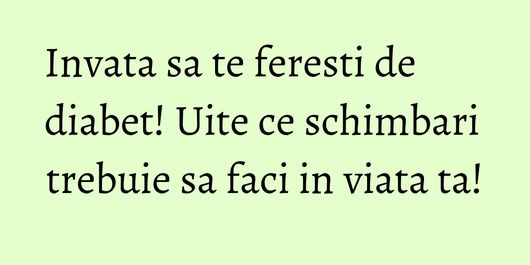 Invata sa te feresti de diabet! Uite ce schimbari trebuie sa faci in viata ta!