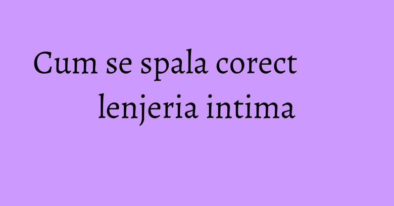 Cum se spala corect lenjeria intima Cum se spala corect lenjeria intima
