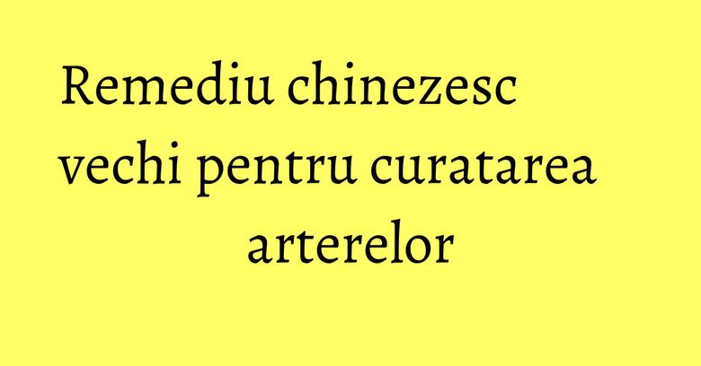 Remediu chinezesc vechi pentru curatarea arterelor Remediu chinezesc vechi pentru curatarea arterelor