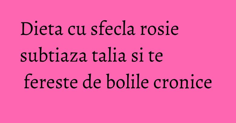 Dieta cu sfecla rosie subtiaza talia si te fereste de bolile cronice Dieta cu sfecla rosie subtiaza talia si te fereste de bolile cronice