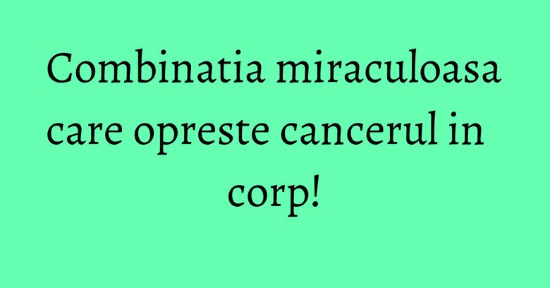 Combinatia miraculoasa care opreste cancerul in corp! Combinatia miraculoasa care opreste cancerul in corp!