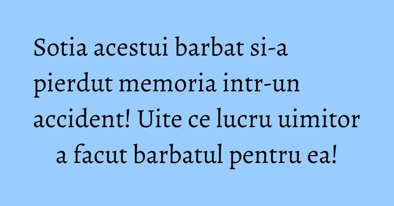 Sotia acestui barbat si-a pierdut memoria intr-un accident! Uite ce lucru uimitor a facut barbatul pentru ea! Sotia acestui barbat si-a pierdut memoria intr-un accident! Uite ce lucru uimitor a facut barbatul pentru ea!