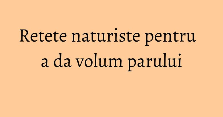 Retete naturiste pentru a da volum parului
