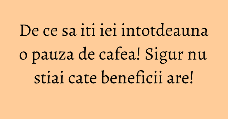 De ce sa iti iei intotdeauna o pauza de cafea! Sigur nu stiai cate beneficii are!
