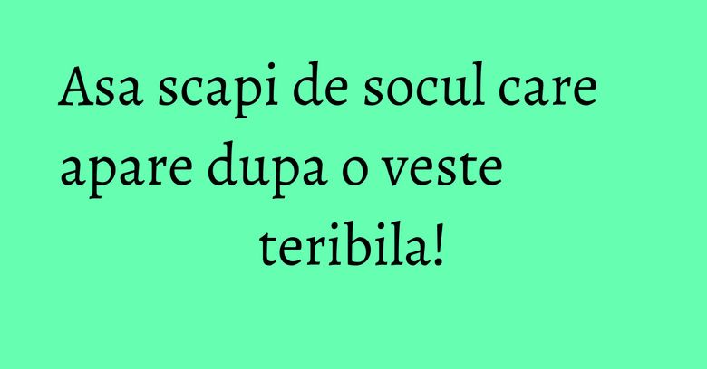 Asa scapi de socul care apare dupa o veste teribila! Asa scapi de socul care apare dupa o veste teribila!