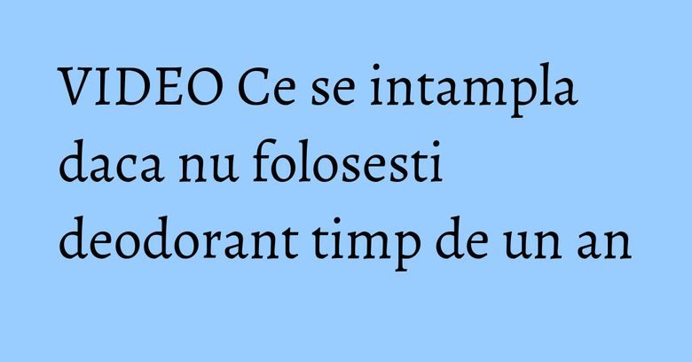 VIDEO Ce se intampla daca nu folosesti deodorant timp de un an VIDEO Ce se intampla daca nu folosesti deodorant timp de un an